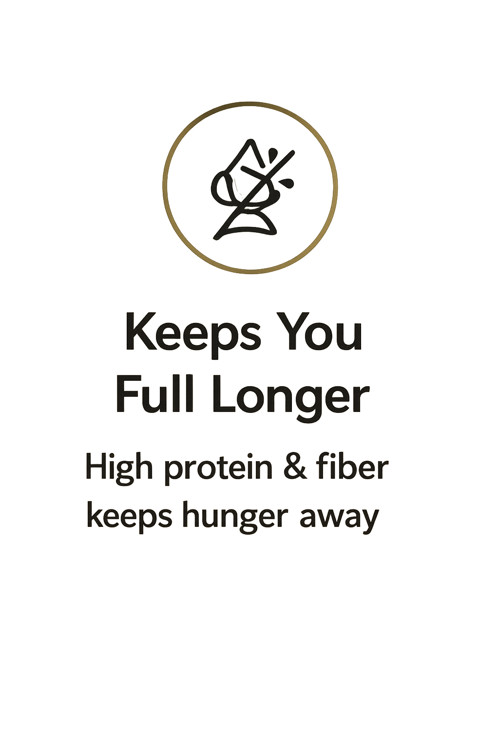 Keeps You Full Longer. High protein & fiber keeps hunger away
